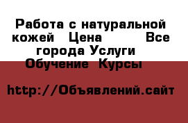 Работа с натуральной кожей › Цена ­ 500 - Все города Услуги » Обучение. Курсы   